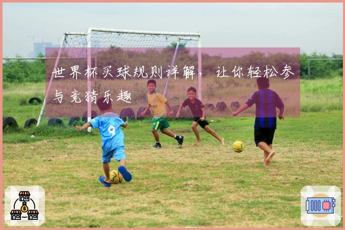 世界杯买球规则详解，让你轻松参与竞猜乐趣