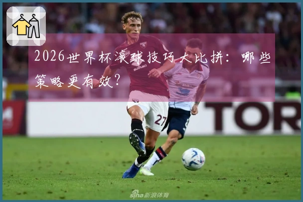 2026世界杯滚球技巧大比拼：哪些策略更有效？