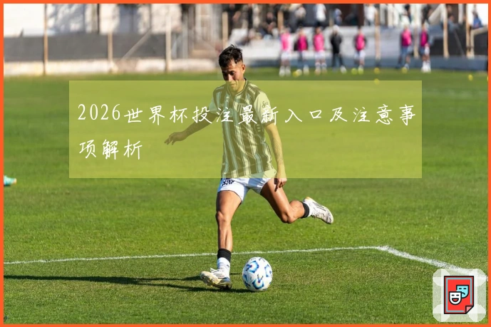 2026世界杯投注最新入口及注意事项解析