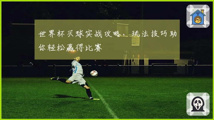 世界杯买球实战攻略，玩法技巧助你轻松赢得比赛