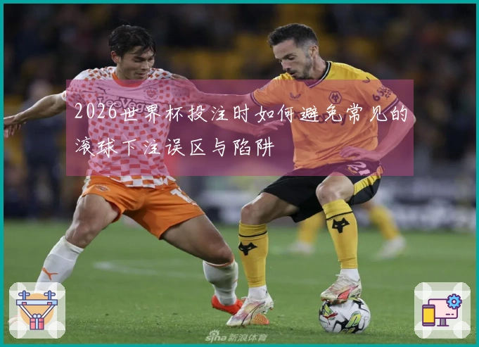 2026世界杯投注时如何避免常见的滚球下注误区与陷阱