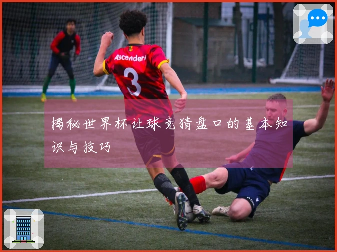 揭秘世界杯让球竞猜盘口的基本知识与技巧