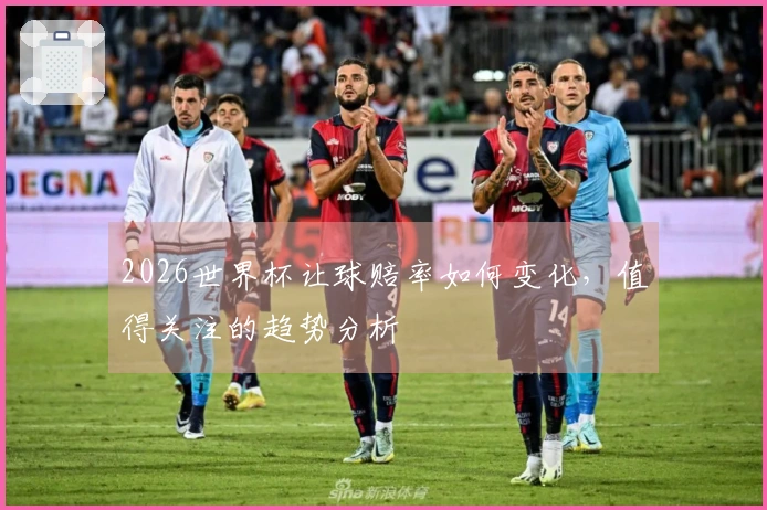 2026世界杯让球赔率如何变化，值得关注的趋势分析