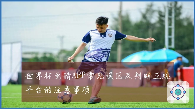 世界杯竞猜APP常见误区及判断正规平台的注意事项