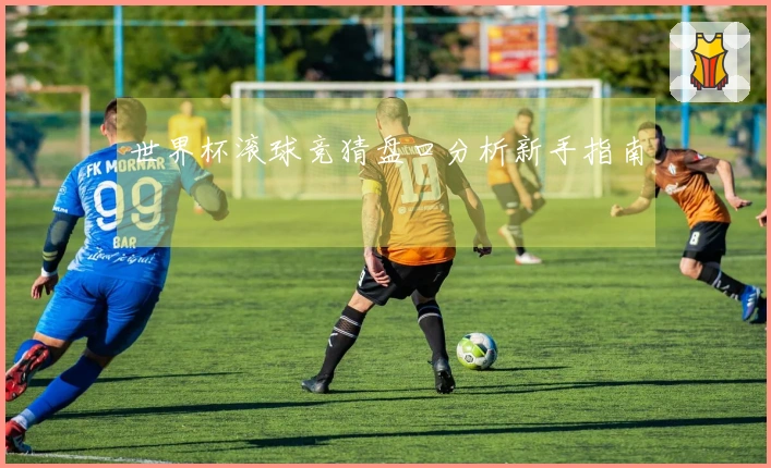 世界杯滚球竞猜盘口分析新手指南