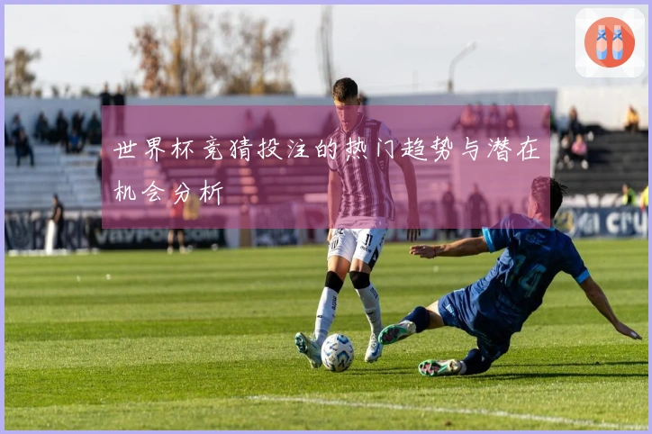 世界杯竞猜投注的热门趋势与潜在机会分析