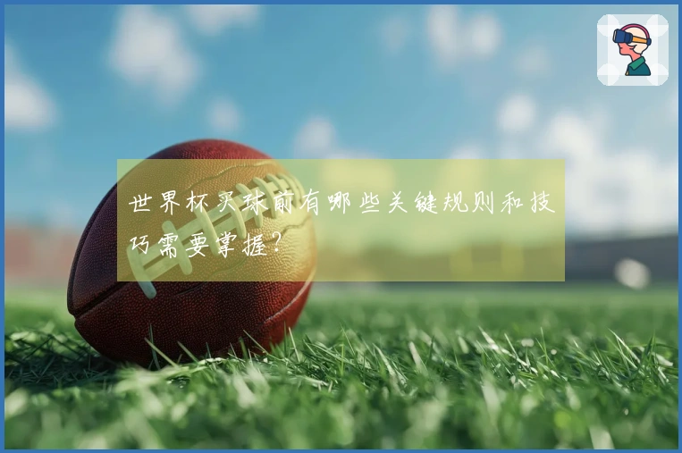 世界杯买球前有哪些关键规则和技巧需要掌握？