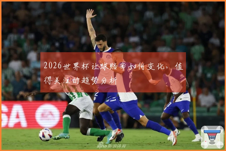2026世界杯让球赔率如何变化，值得关注的趋势分析