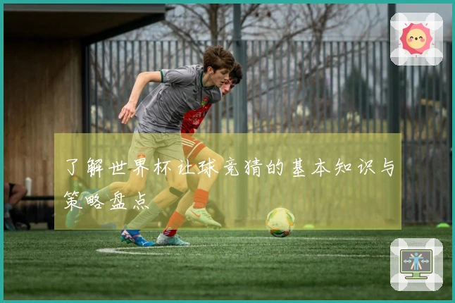 了解世界杯让球竞猜的基本知识与策略盘点