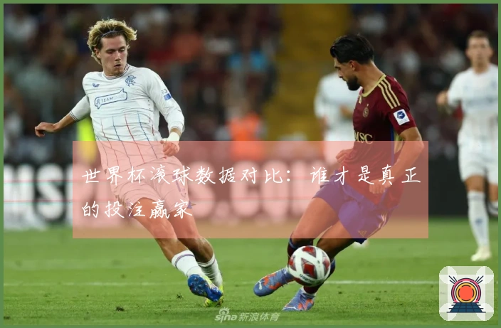 世界杯滚球数据对比：谁才是真正的投注赢家