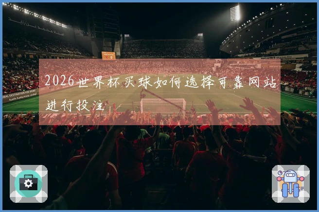 2026世界杯买球如何选择可靠网站进行投注