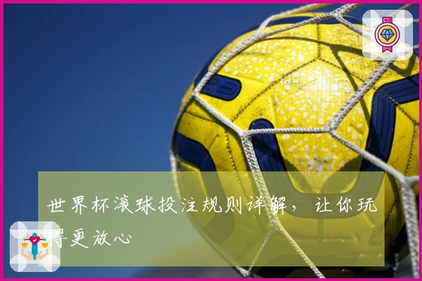 世界杯滚球投注规则详解，让你玩得更放心