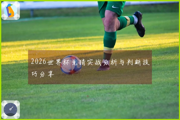 2026世界杯竞猜实战分析与判断技巧分享