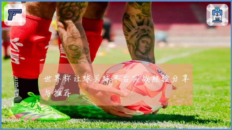 世界杯让球买球平台实战经验分享与推荐