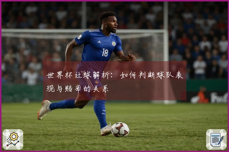 世界杯让球解析：如何判断球队表现与赔率的关系