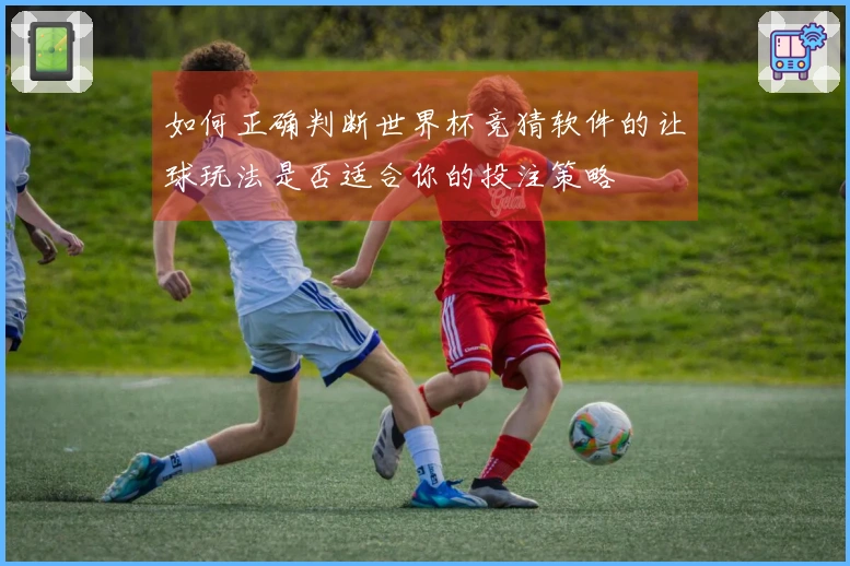 如何正确判断世界杯竞猜软件的让球玩法是否适合你的投注策略