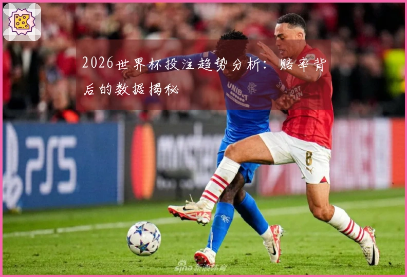 2026世界杯投注趋势分析：赔率背后的数据揭秘
