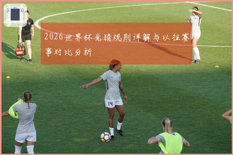 2026世界杯竞猜规则详解与以往赛事对比分析