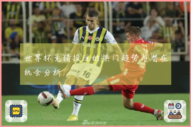 世界杯竞猜投注的热门趋势与潜在机会分析
