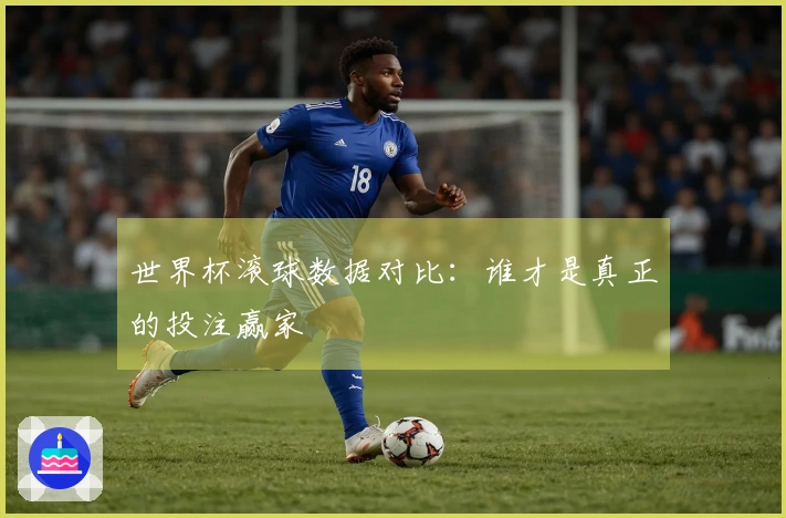 世界杯滚球数据对比：谁才是真正的投注赢家