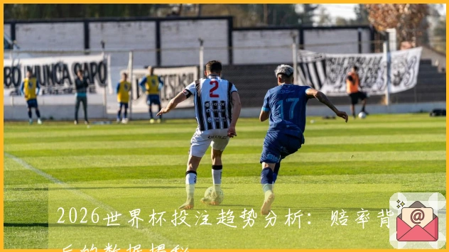 2026世界杯投注趋势分析：赔率背后的数据揭秘