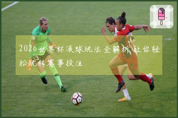2026世界杯滚球玩法全解析 让你轻松玩转赛事投注