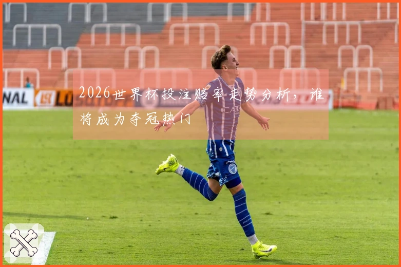 2026世界杯投注赔率走势分析，谁将成为夺冠热门