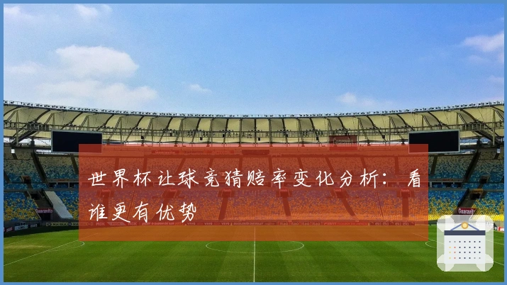 世界杯让球竞猜赔率变化分析：看谁更有优势