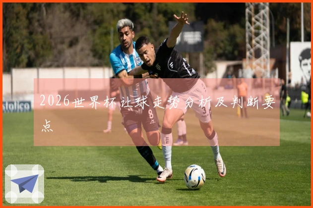 2026世界杯让球走势分析及判断要点
