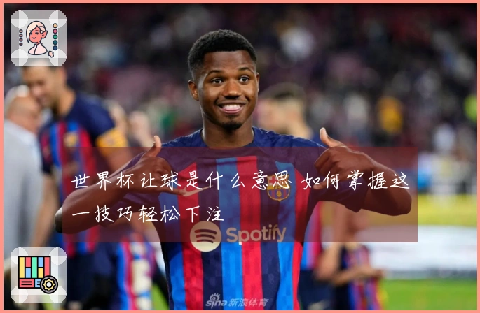 世界杯让球是什么意思 如何掌握这一技巧轻松下注