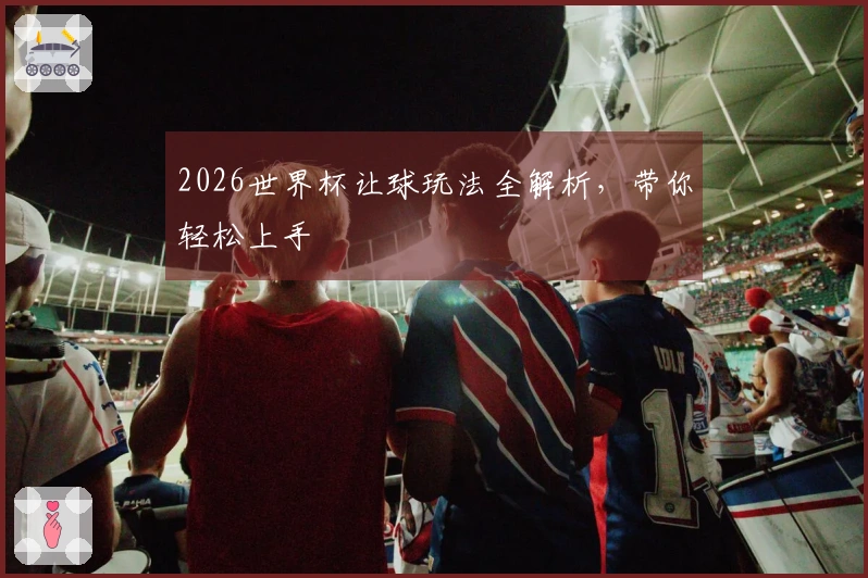 2026世界杯让球玩法全解析，带你轻松上手
