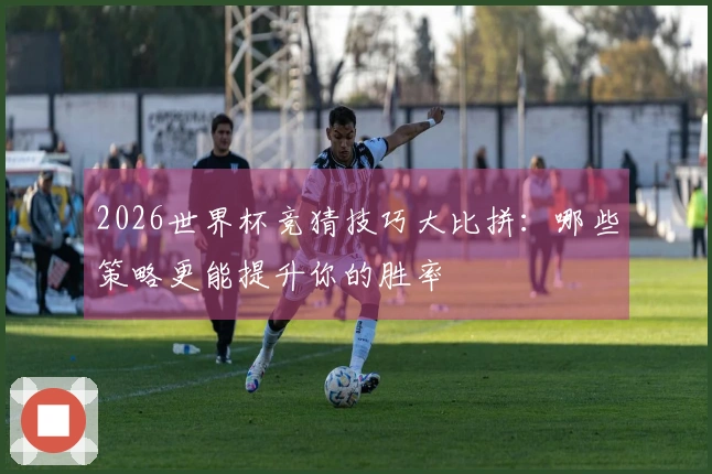 2026世界杯竞猜技巧大比拼：哪些策略更能提升你的胜率
