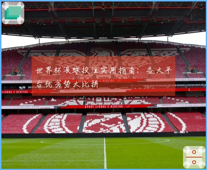 世界杯滚球投注实用指南：各大平台优劣势大比拼