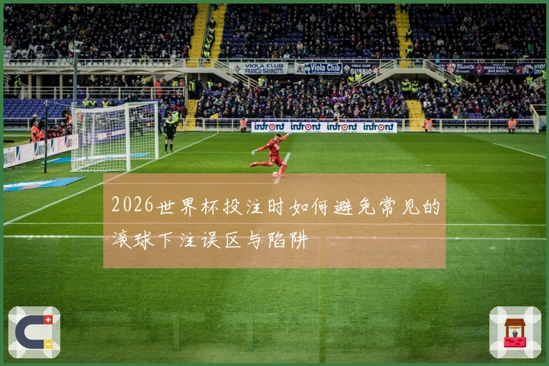 2026世界杯投注时如何避免常见的滚球下注误区与陷阱