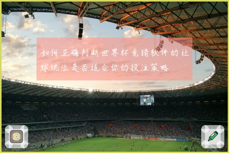 如何正确判断世界杯竞猜软件的让球玩法是否适合你的投注策略
